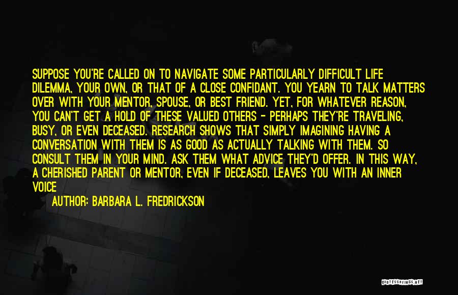 Barbara L. Fredrickson Quotes: Suppose You're Called On To Navigate Some Particularly Difficult Life Dilemma, Your Own, Or That Of A Close Confidant. You