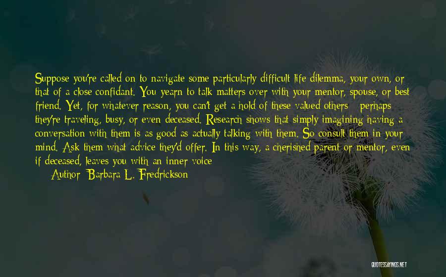 Barbara L. Fredrickson Quotes: Suppose You're Called On To Navigate Some Particularly Difficult Life Dilemma, Your Own, Or That Of A Close Confidant. You