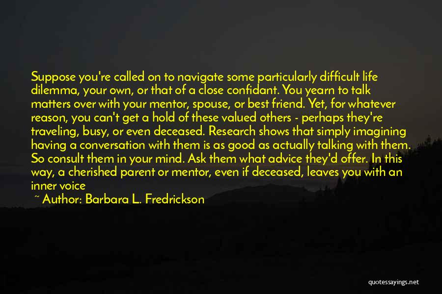 Barbara L. Fredrickson Quotes: Suppose You're Called On To Navigate Some Particularly Difficult Life Dilemma, Your Own, Or That Of A Close Confidant. You