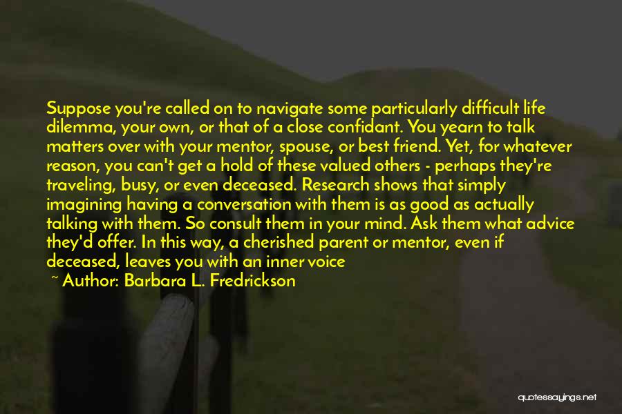 Barbara L. Fredrickson Quotes: Suppose You're Called On To Navigate Some Particularly Difficult Life Dilemma, Your Own, Or That Of A Close Confidant. You