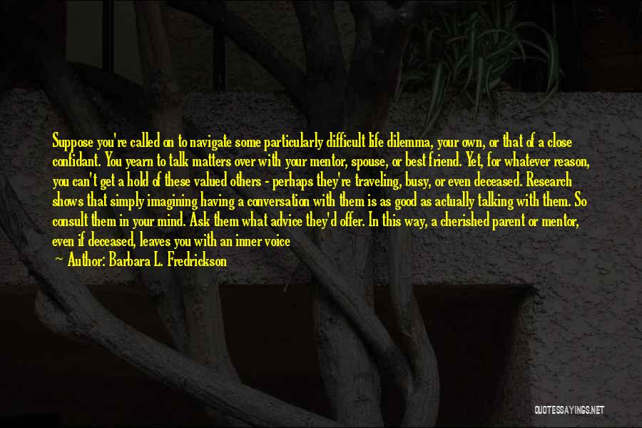 Barbara L. Fredrickson Quotes: Suppose You're Called On To Navigate Some Particularly Difficult Life Dilemma, Your Own, Or That Of A Close Confidant. You