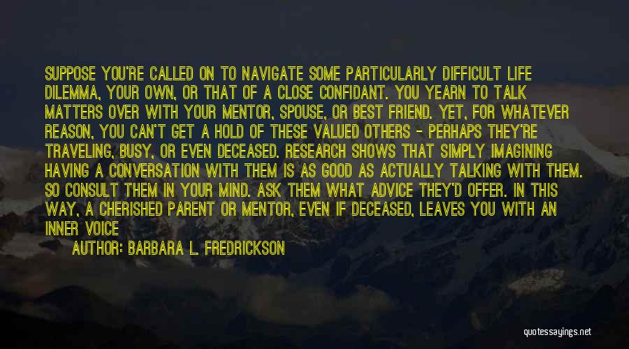 Barbara L. Fredrickson Quotes: Suppose You're Called On To Navigate Some Particularly Difficult Life Dilemma, Your Own, Or That Of A Close Confidant. You