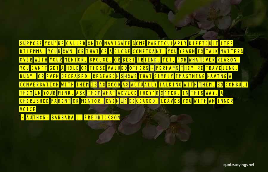Barbara L. Fredrickson Quotes: Suppose You're Called On To Navigate Some Particularly Difficult Life Dilemma, Your Own, Or That Of A Close Confidant. You