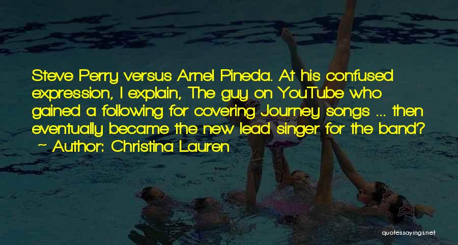 Christina Lauren Quotes: Steve Perry Versus Arnel Pineda. At His Confused Expression, I Explain, The Guy On Youtube Who Gained A Following For