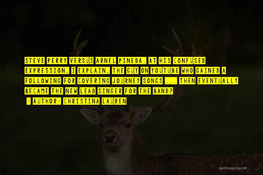 Christina Lauren Quotes: Steve Perry Versus Arnel Pineda. At His Confused Expression, I Explain, The Guy On Youtube Who Gained A Following For