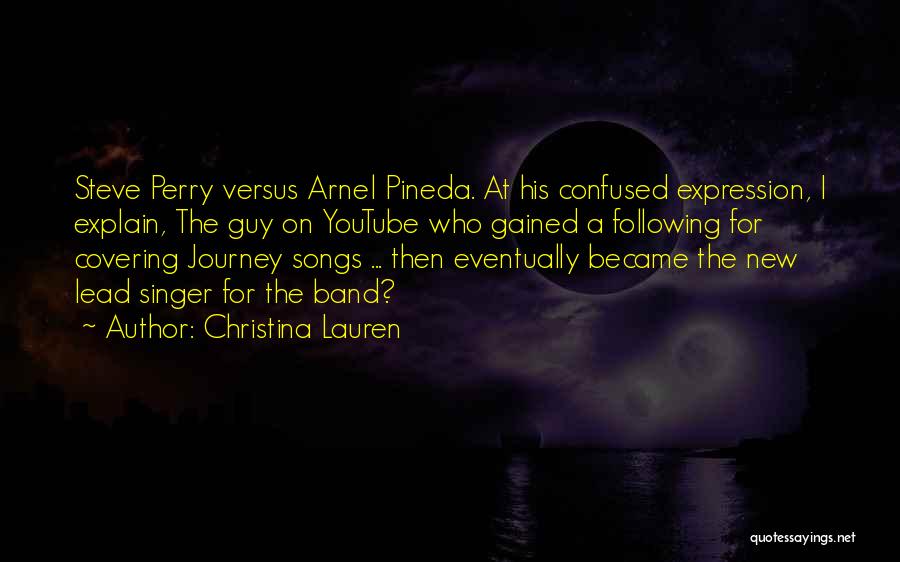 Christina Lauren Quotes: Steve Perry Versus Arnel Pineda. At His Confused Expression, I Explain, The Guy On Youtube Who Gained A Following For