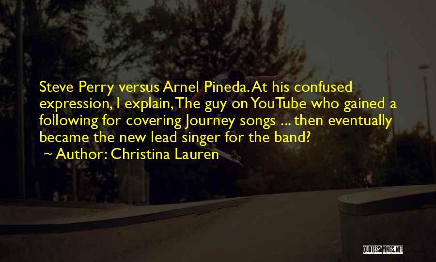 Christina Lauren Quotes: Steve Perry Versus Arnel Pineda. At His Confused Expression, I Explain, The Guy On Youtube Who Gained A Following For