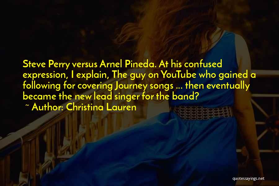 Christina Lauren Quotes: Steve Perry Versus Arnel Pineda. At His Confused Expression, I Explain, The Guy On Youtube Who Gained A Following For