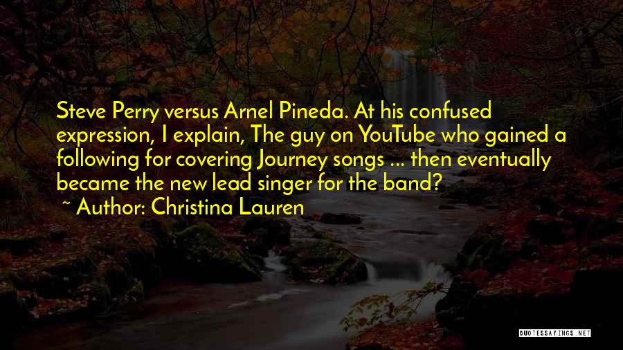 Christina Lauren Quotes: Steve Perry Versus Arnel Pineda. At His Confused Expression, I Explain, The Guy On Youtube Who Gained A Following For