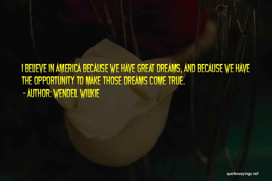 Wendell Willkie Quotes: I Believe In America Because We Have Great Dreams, And Because We Have The Opportunity To Make Those Dreams Come