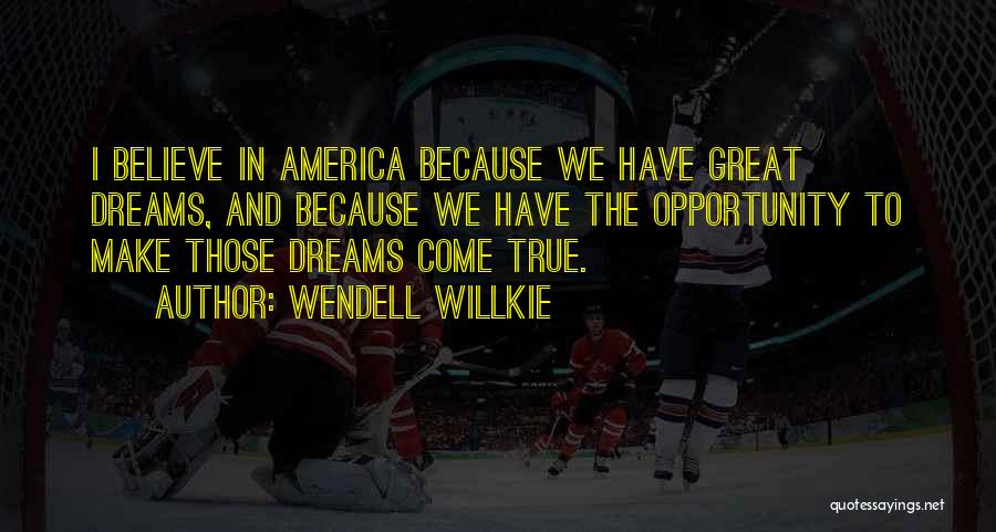 Wendell Willkie Quotes: I Believe In America Because We Have Great Dreams, And Because We Have The Opportunity To Make Those Dreams Come