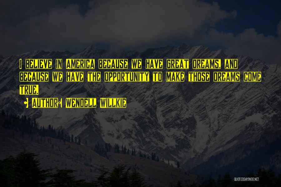Wendell Willkie Quotes: I Believe In America Because We Have Great Dreams, And Because We Have The Opportunity To Make Those Dreams Come