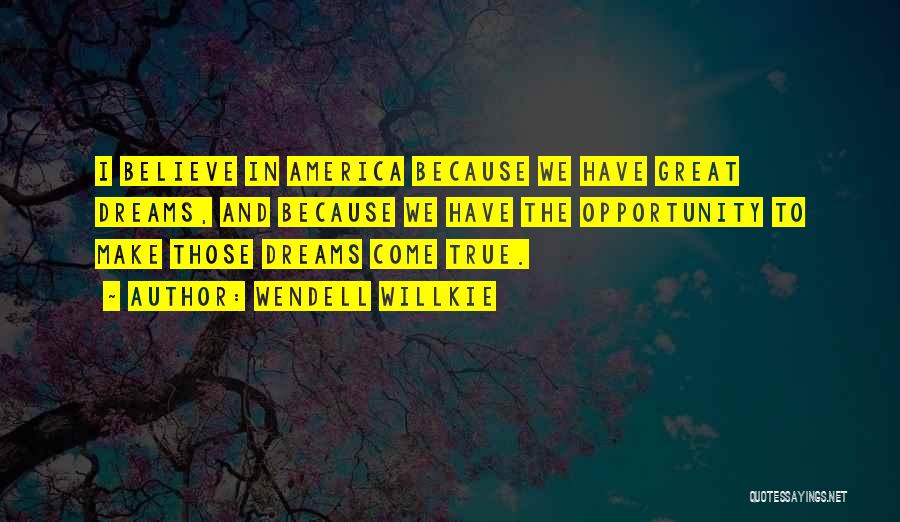 Wendell Willkie Quotes: I Believe In America Because We Have Great Dreams, And Because We Have The Opportunity To Make Those Dreams Come