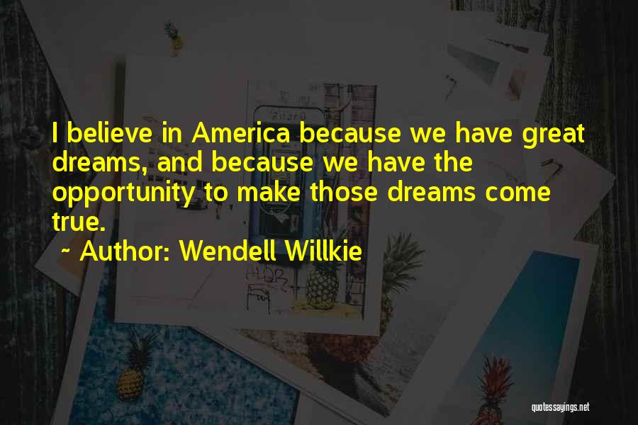 Wendell Willkie Quotes: I Believe In America Because We Have Great Dreams, And Because We Have The Opportunity To Make Those Dreams Come