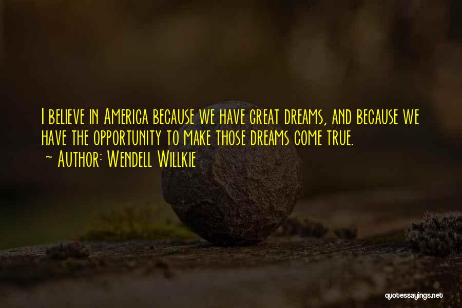 Wendell Willkie Quotes: I Believe In America Because We Have Great Dreams, And Because We Have The Opportunity To Make Those Dreams Come