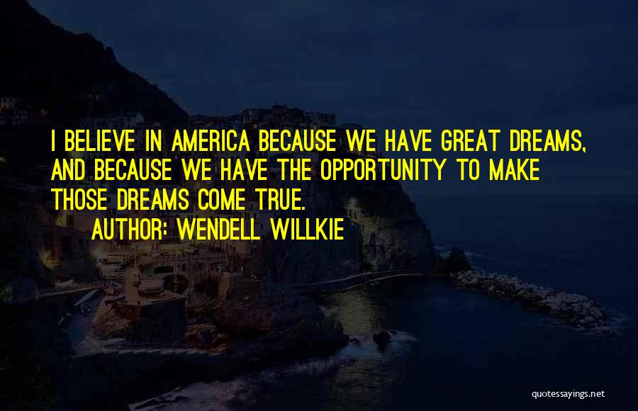 Wendell Willkie Quotes: I Believe In America Because We Have Great Dreams, And Because We Have The Opportunity To Make Those Dreams Come