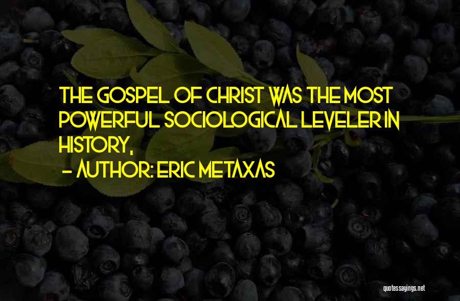 Eric Metaxas Quotes: The Gospel Of Christ Was The Most Powerful Sociological Leveler In History,