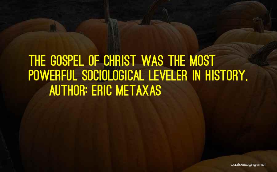 Eric Metaxas Quotes: The Gospel Of Christ Was The Most Powerful Sociological Leveler In History,