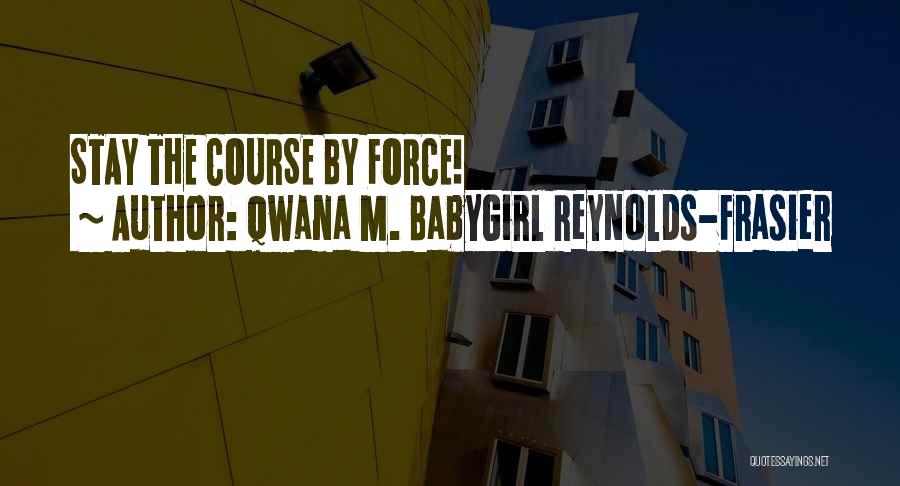 Qwana M. BabyGirl Reynolds-Frasier Quotes: Stay The Course By Force!