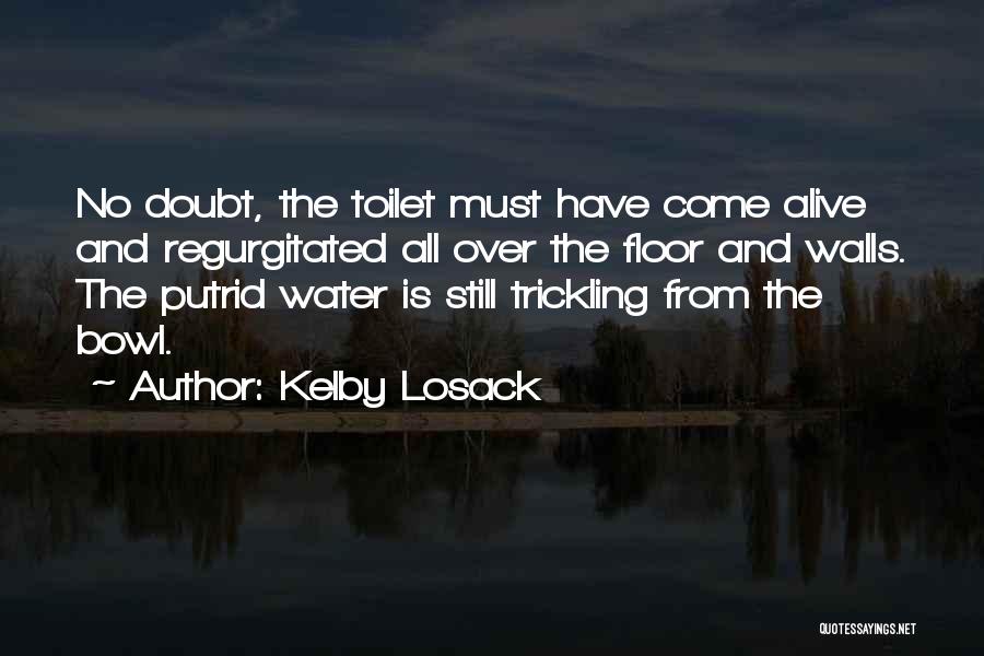 Kelby Losack Quotes: No Doubt, The Toilet Must Have Come Alive And Regurgitated All Over The Floor And Walls. The Putrid Water Is