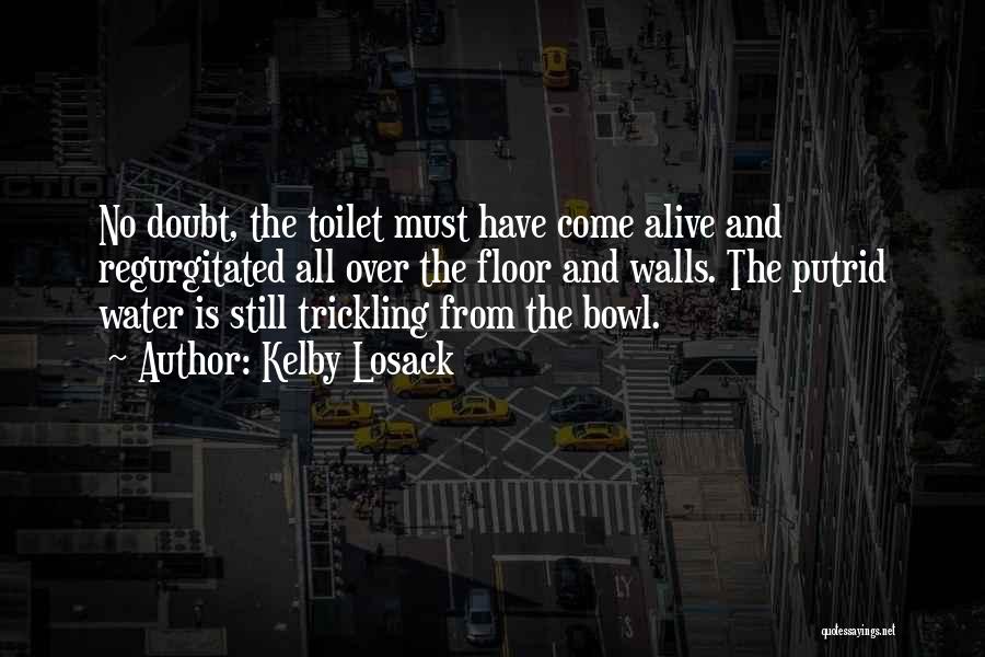 Kelby Losack Quotes: No Doubt, The Toilet Must Have Come Alive And Regurgitated All Over The Floor And Walls. The Putrid Water Is