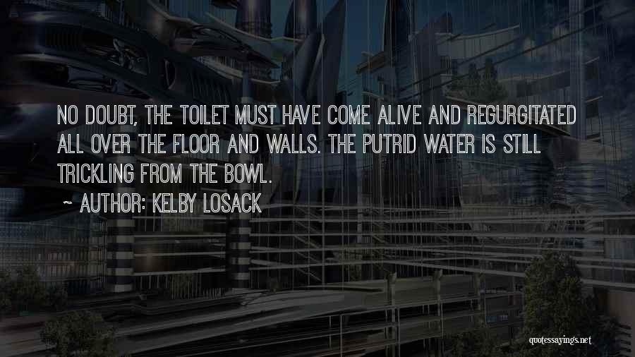 Kelby Losack Quotes: No Doubt, The Toilet Must Have Come Alive And Regurgitated All Over The Floor And Walls. The Putrid Water Is