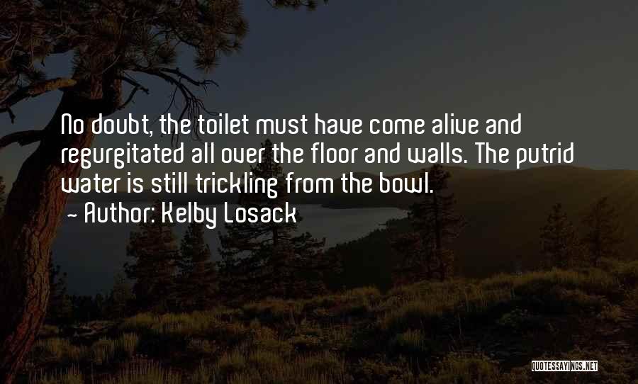 Kelby Losack Quotes: No Doubt, The Toilet Must Have Come Alive And Regurgitated All Over The Floor And Walls. The Putrid Water Is