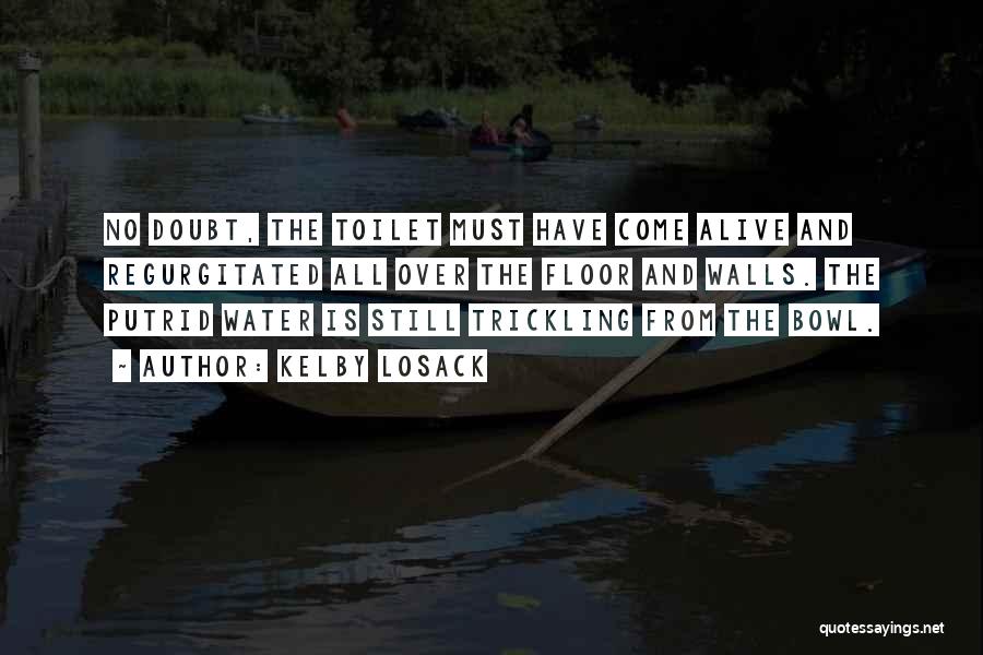 Kelby Losack Quotes: No Doubt, The Toilet Must Have Come Alive And Regurgitated All Over The Floor And Walls. The Putrid Water Is