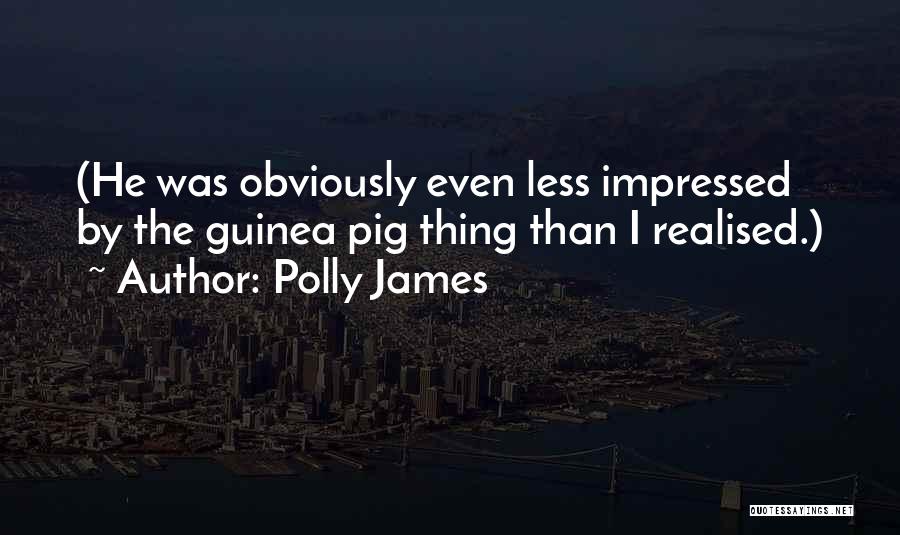 Polly James Quotes: (he Was Obviously Even Less Impressed By The Guinea Pig Thing Than I Realised.)