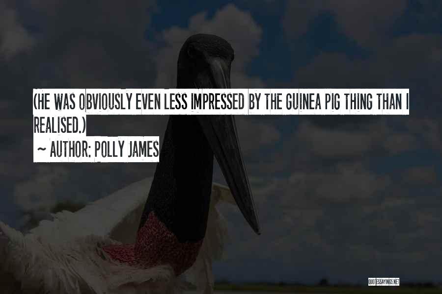 Polly James Quotes: (he Was Obviously Even Less Impressed By The Guinea Pig Thing Than I Realised.)