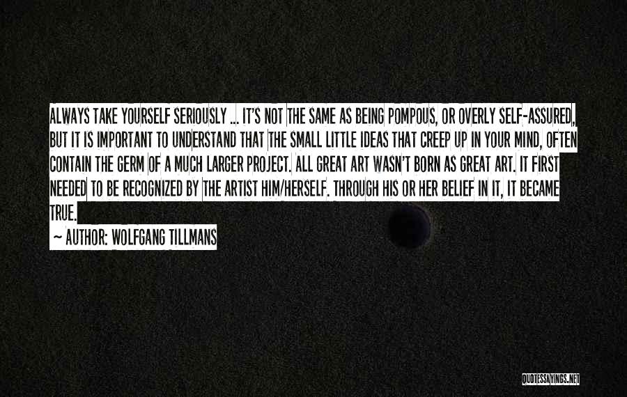 Wolfgang Tillmans Quotes: Always Take Yourself Seriously ... It's Not The Same As Being Pompous, Or Overly Self-assured, But It Is Important To