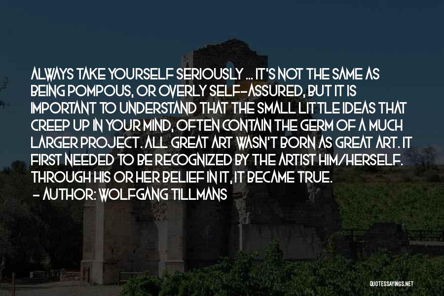 Wolfgang Tillmans Quotes: Always Take Yourself Seriously ... It's Not The Same As Being Pompous, Or Overly Self-assured, But It Is Important To