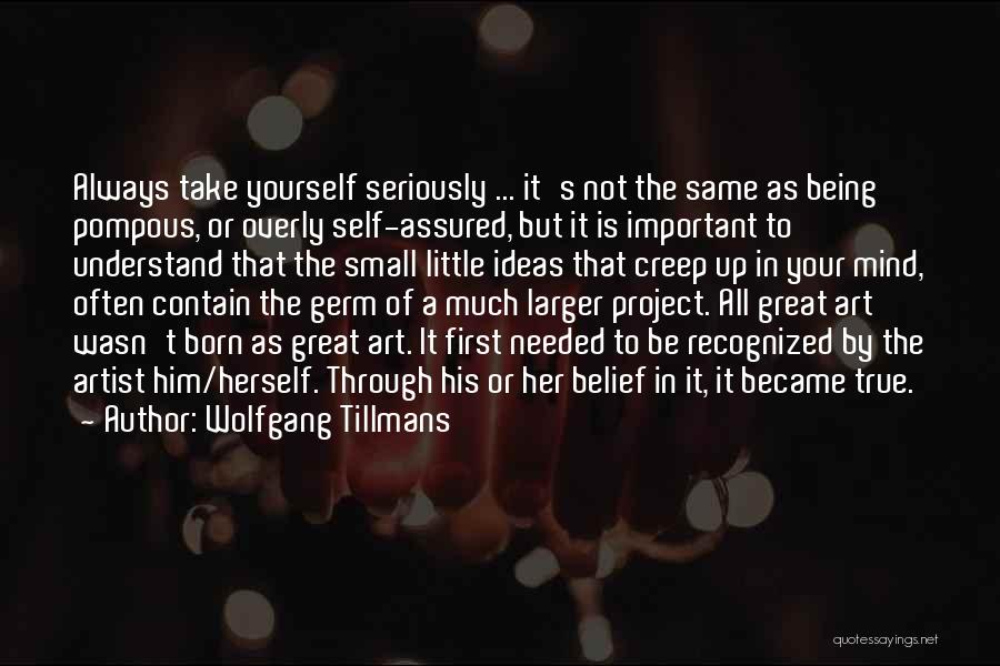 Wolfgang Tillmans Quotes: Always Take Yourself Seriously ... It's Not The Same As Being Pompous, Or Overly Self-assured, But It Is Important To