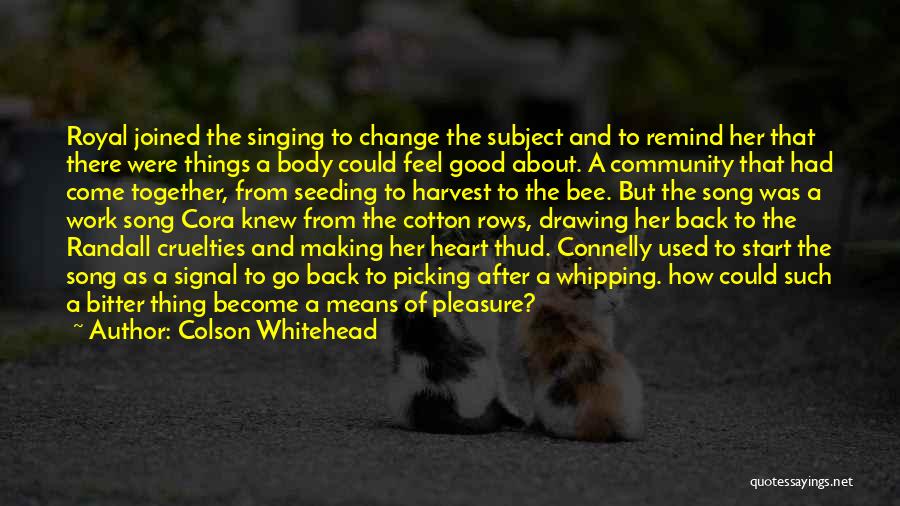 Colson Whitehead Quotes: Royal Joined The Singing To Change The Subject And To Remind Her That There Were Things A Body Could Feel