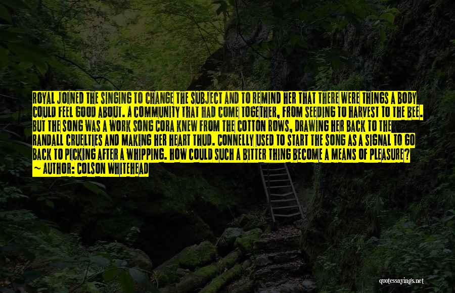 Colson Whitehead Quotes: Royal Joined The Singing To Change The Subject And To Remind Her That There Were Things A Body Could Feel