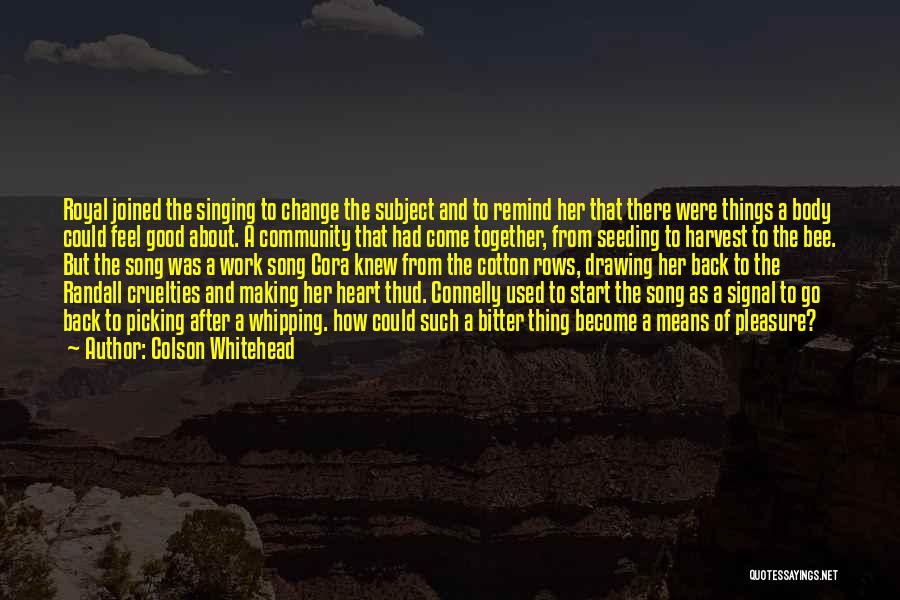 Colson Whitehead Quotes: Royal Joined The Singing To Change The Subject And To Remind Her That There Were Things A Body Could Feel