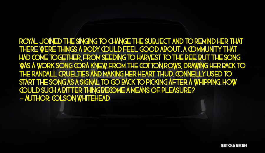 Colson Whitehead Quotes: Royal Joined The Singing To Change The Subject And To Remind Her That There Were Things A Body Could Feel