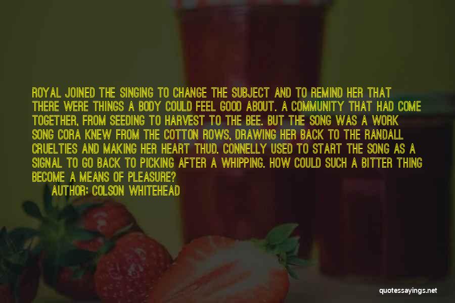 Colson Whitehead Quotes: Royal Joined The Singing To Change The Subject And To Remind Her That There Were Things A Body Could Feel