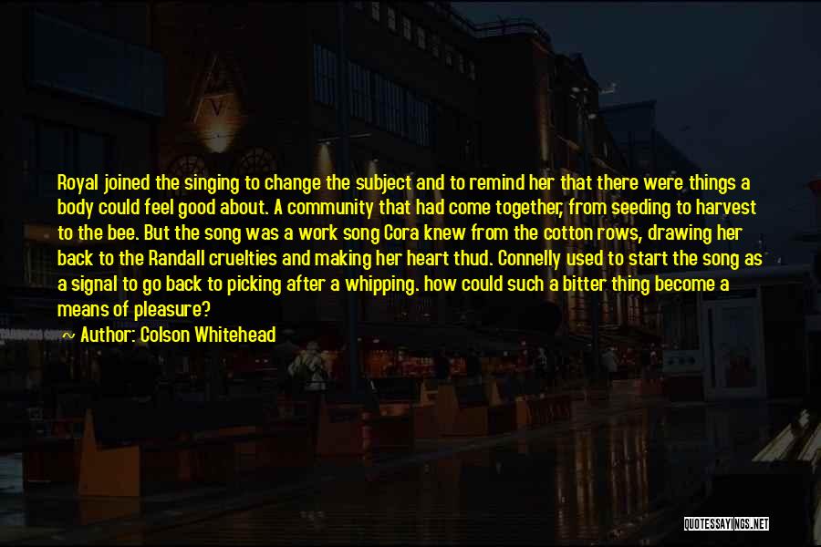 Colson Whitehead Quotes: Royal Joined The Singing To Change The Subject And To Remind Her That There Were Things A Body Could Feel