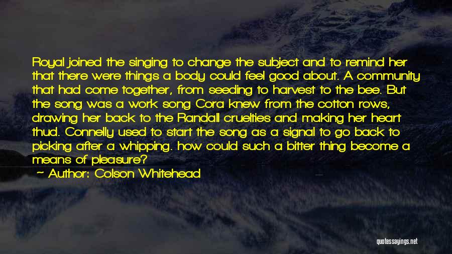 Colson Whitehead Quotes: Royal Joined The Singing To Change The Subject And To Remind Her That There Were Things A Body Could Feel