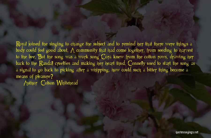 Colson Whitehead Quotes: Royal Joined The Singing To Change The Subject And To Remind Her That There Were Things A Body Could Feel