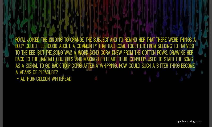 Colson Whitehead Quotes: Royal Joined The Singing To Change The Subject And To Remind Her That There Were Things A Body Could Feel