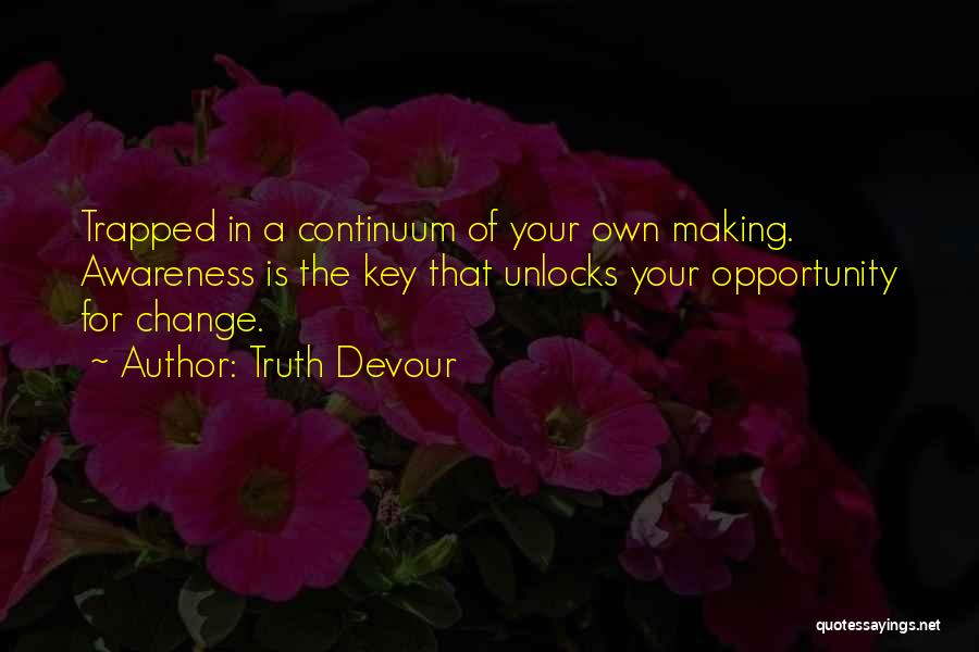 Truth Devour Quotes: Trapped In A Continuum Of Your Own Making. Awareness Is The Key That Unlocks Your Opportunity For Change.