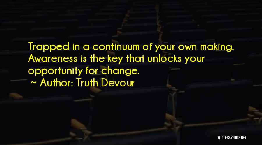 Truth Devour Quotes: Trapped In A Continuum Of Your Own Making. Awareness Is The Key That Unlocks Your Opportunity For Change.