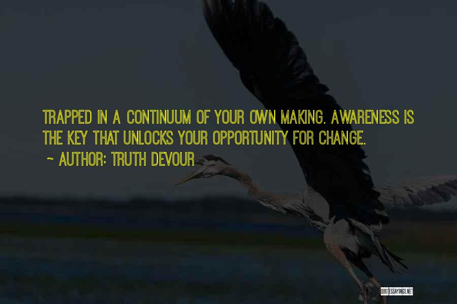 Truth Devour Quotes: Trapped In A Continuum Of Your Own Making. Awareness Is The Key That Unlocks Your Opportunity For Change.
