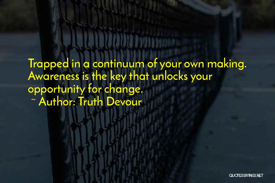Truth Devour Quotes: Trapped In A Continuum Of Your Own Making. Awareness Is The Key That Unlocks Your Opportunity For Change.