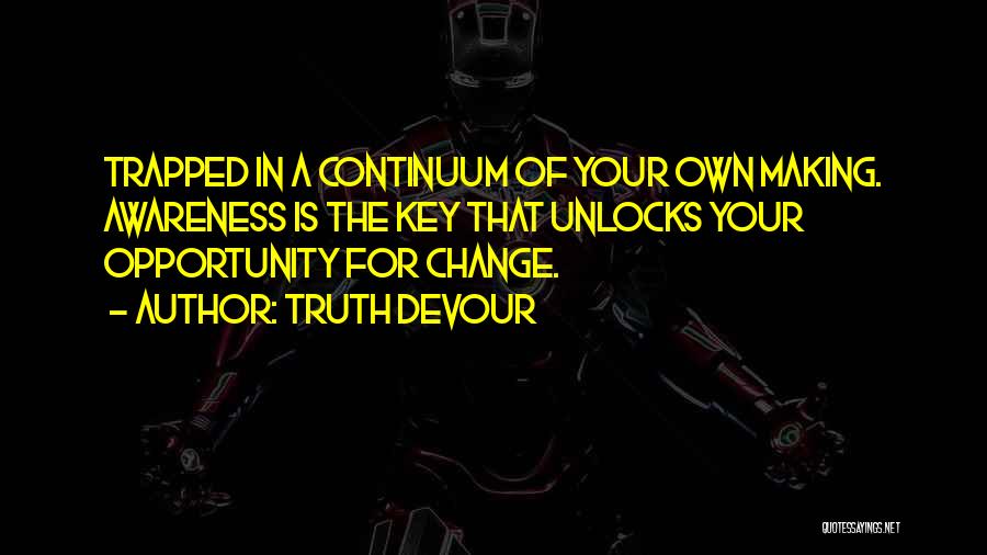 Truth Devour Quotes: Trapped In A Continuum Of Your Own Making. Awareness Is The Key That Unlocks Your Opportunity For Change.