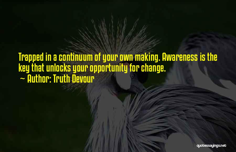Truth Devour Quotes: Trapped In A Continuum Of Your Own Making. Awareness Is The Key That Unlocks Your Opportunity For Change.