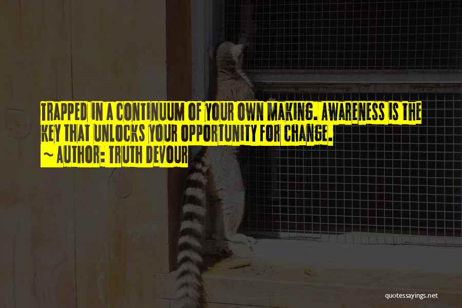 Truth Devour Quotes: Trapped In A Continuum Of Your Own Making. Awareness Is The Key That Unlocks Your Opportunity For Change.