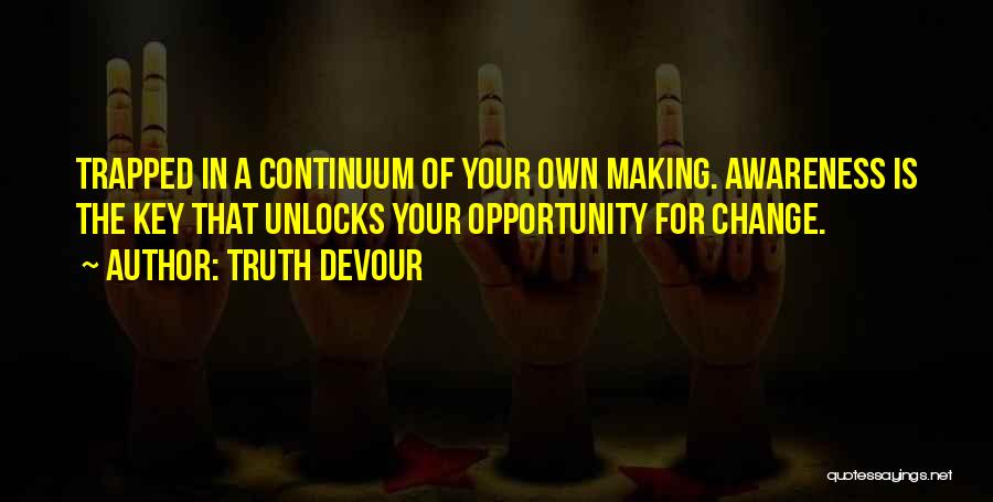 Truth Devour Quotes: Trapped In A Continuum Of Your Own Making. Awareness Is The Key That Unlocks Your Opportunity For Change.